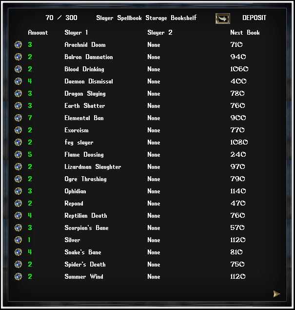 This Slayer Spellbook Storage Bookshelf holds all of the Slayer Spellbooks listed by Amount and Types of Slayers. You can click the blue button next to any of the green numbers that represent the Amount of Slayer Spellbooks you have for that Name to retrieve a single Slayer Spellbook. The Slayer Spellbook Storage Bookshelf has a maximum of 300 Slayer Spellbooks and these stored Slayer Spellbooks do not count against the lockdown/secure counts of the home.